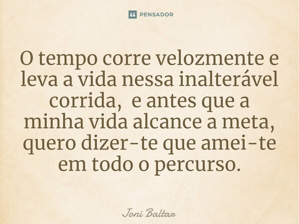 ⁠O tempo corre velozmente e leva a vida nessa inalterável corrida, e antes que a minha vida alcance a meta, quero dizer-te que amei-te em todo o percurso.... Frase de Joni Baltar.
