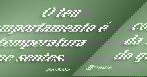 O teu comportamento é da temperatura do que sentes.... Frase de Joni Baltar.