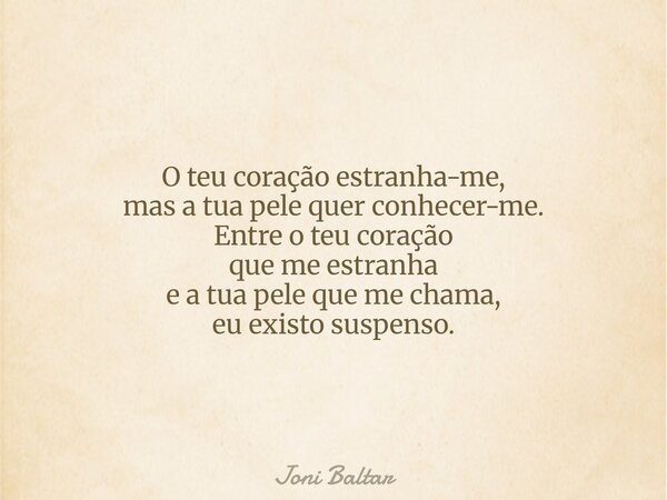 O teu coração estranha-me, mas a tua pele quer conhecer-me. Entre o teu coração que me estranha e a tua pele que me chama, eu existo suspenso.... Frase de Joni Baltar.
