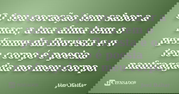 O teu coração tem sabor a mar, a tua alma tem o perfume da floresta e o teu corpo é poesia naufragada no meu corpo.... Frase de Joni Baltar.