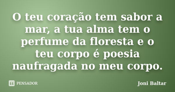 O teu coração tem sabor a mar, a tua alma tem o perfume da floresta e o teu corpo é poesia naufragada no meu corpo.... Frase de Joni Baltar.