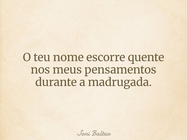 O teu nome escorre quente nos meus pensamentos durante a madrugada.... Frase de Joni Baltar.