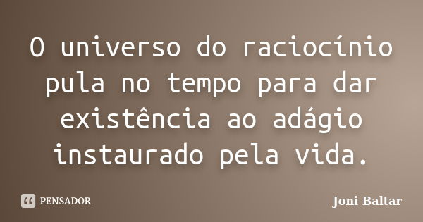 O universo do raciocínio pula no tempo para dar existência ao adágio instaurado pela vida.... Frase de Joni Baltar.