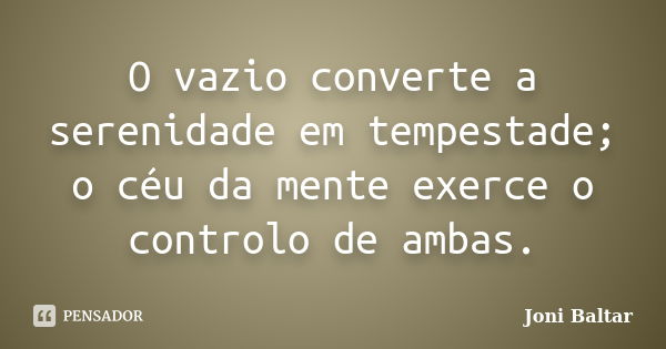 O vazio converte a serenidade em tempestade; o céu da mente exerce o controlo de ambas.... Frase de Joni Baltar.