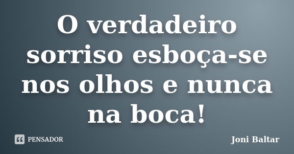 O verdadeiro sorriso esboça-se nos olhos e nunca na boca!... Frase de Joni Baltar.