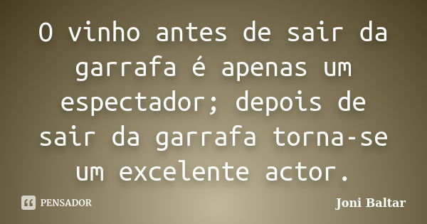 O vinho antes de sair da garrafa é apenas um espectador; depois de sair da garrafa torna-se um excelente actor.... Frase de Joni Baltar.