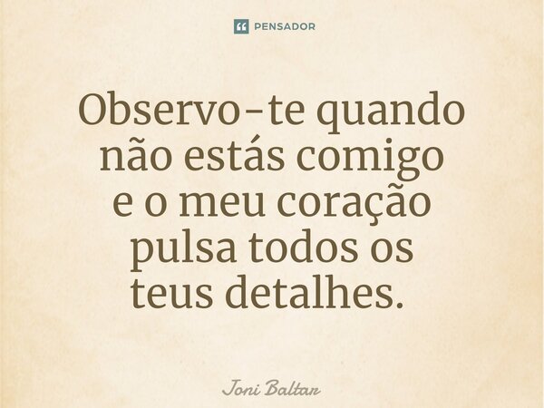 Observo-te quando não estás comigo e o meu coração pulsa todos os teus detalhes. ⁠... Frase de Joni Baltar.