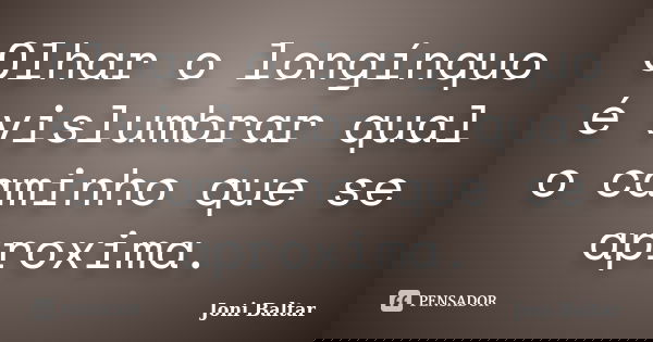 Olhar o longínquo é vislumbrar qual o caminho que se aproxima.... Frase de Joni Baltar.