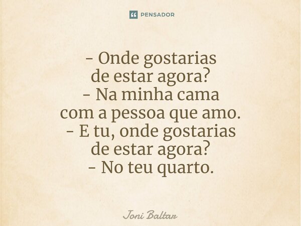 ⁠- ⁠Onde gostarias de estar agora? - Na minha cama com a pessoa que amo. - E tu, onde gostarias de estar agora? - No teu quarto.... Frase de Joni Baltar.