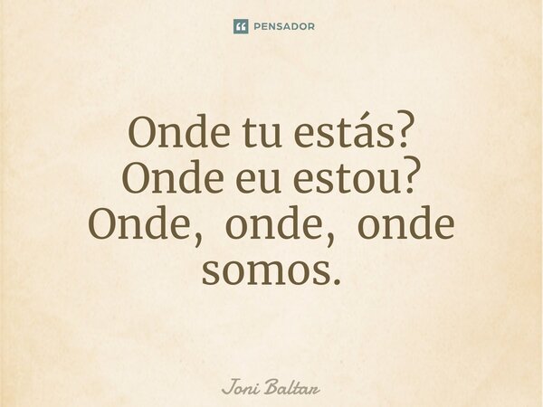 ⁠Onde tu estás? Onde eu estou? Onde, onde, onde somos.... Frase de Joni Baltar.