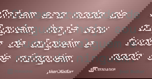 Ontem era nada de alguém, hoje sou tudo de alguém e nada de ninguém.... Frase de Joni Baltar.