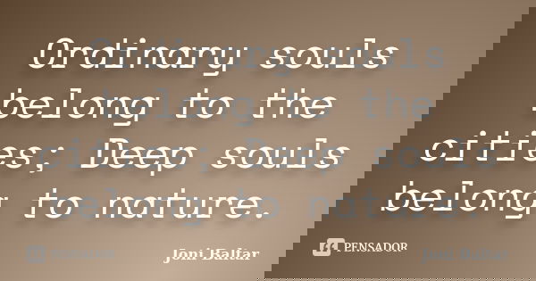 Ordinary souls belong to the cities; Deep souls belong to nature.... Frase de Joni Baltar.