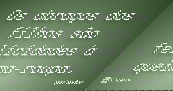 Os abraços dos filhos são felicidades à queima-roupa.... Frase de Joni Baltar.