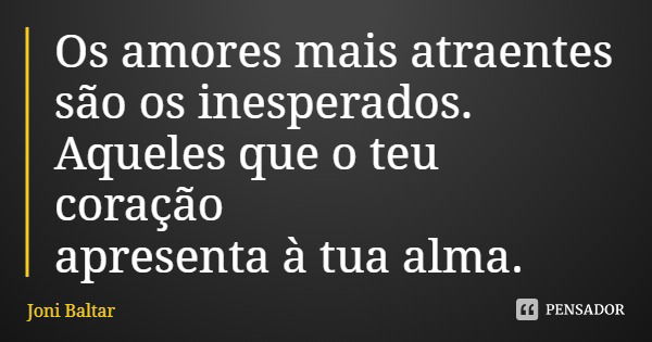 Os amores mais atraentes
são os inesperados.
Aqueles que o teu coração
apresenta à tua alma.... Frase de Joni Baltar.
