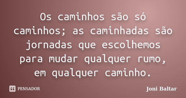 Os caminhos são só caminhos; as caminhadas são jornadas que escolhemos para mudar qualquer rumo, em qualquer caminho.... Frase de Joni Baltar.