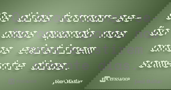 Os dias tornar-se-ão anos quando nos anos existirem somente dias.... Frase de Joni Baltar.