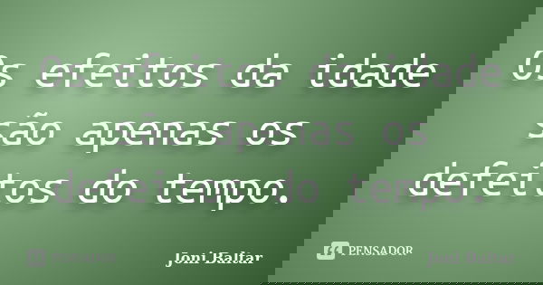 Os efeitos da idade são apenas os defeitos do tempo.... Frase de Joni Baltar.