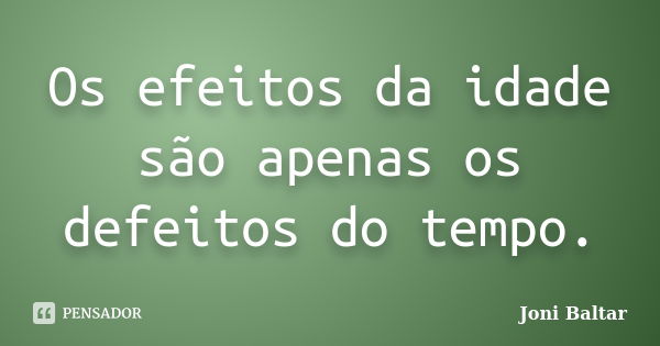 Os efeitos da idade são apenas os defeitos do tempo.... Frase de Joni Baltar.