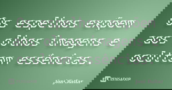 Os espelhos expõem aos olhos imagens e ocultam essências.... Frase de Joni Baltar.