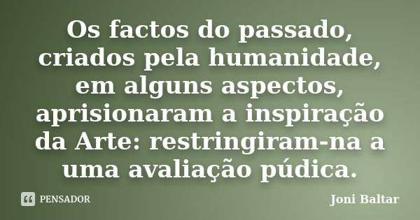 Os factos do passado, criados pela humanidade, em alguns aspectos, aprisionaram a inspiração da Arte: restringiram-na a uma avaliação púdica.... Frase de Joni Baltar.