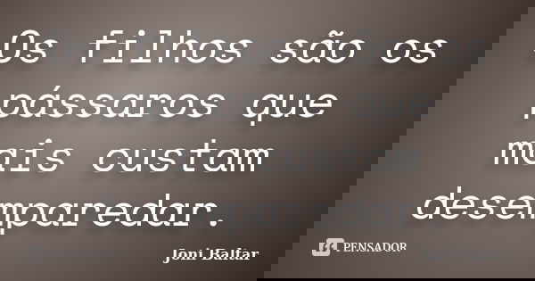Os filhos são os pássaros que mais custam desemparedar.... Frase de Joni Baltar.