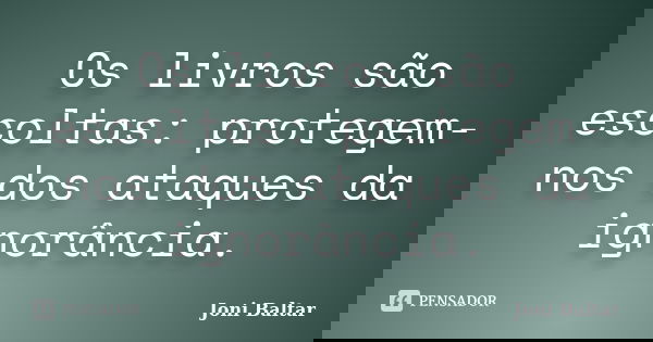 Os livros são escoltas: protegem-nos dos ataques da ignorância.... Frase de Joni Baltar.