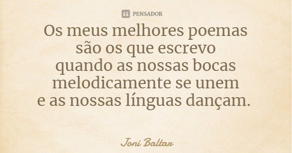 Os meus melhores poemas
são os que escrevo
quando as nossas bocas
melodicamente se unem
e as nossas línguas dançam.... Frase de Joni Baltar.