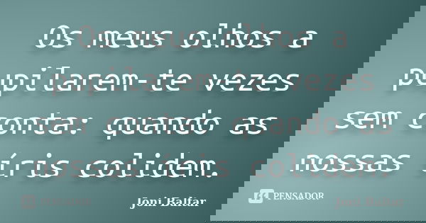 Os meus olhos a pupilarem-te vezes sem conta: quando as nossas íris colidem.... Frase de Joni Baltar.