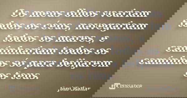 Os meus olhos voariam todos os céus, navegariam todos os mares, e caminhariam todos os caminhos só para beijarem os teus.... Frase de Joni Baltar.