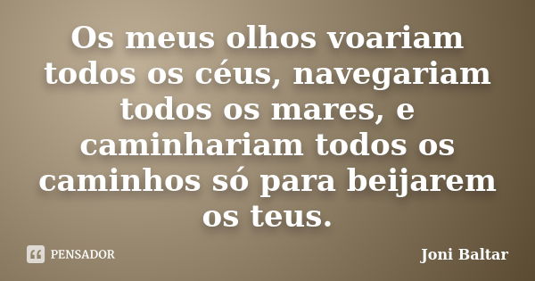 Os meus olhos voariam todos os céus, navegariam todos os mares, e caminhariam todos os caminhos só para beijarem os teus.... Frase de Joni Baltar.