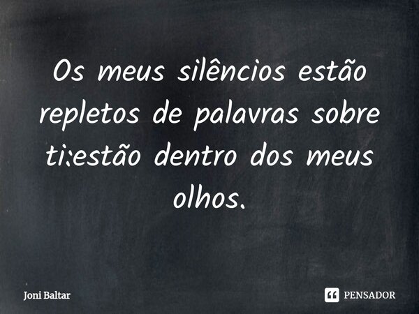 ⁠Os meus silêncios estão repletos de palavras sobre ti:estão dentro dos meus olhos.... Frase de Joni Baltar.