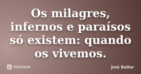 Os milagres, infernos e paraísos só existem: quando os vivemos.... Frase de Joni Baltar.