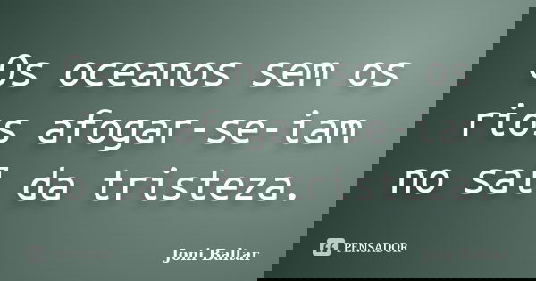 Os oceanos sem os rios afogar-se-iam no sal da tristeza.... Frase de Joni Baltar.