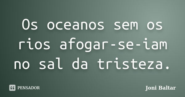 Os oceanos sem os rios afogar-se-iam no sal da tristeza.... Frase de Joni Baltar.