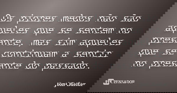 Os piores medos não são aqueles que se sentem no presente, mas sim aqueles que se continuam a sentir no presente do passado.... Frase de Joni Baltar.