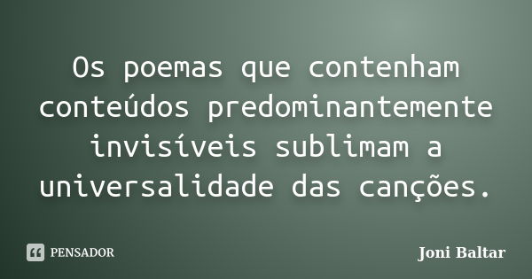 Os poemas que contenham conteúdos predominantemente invisíveis sublimam a universalidade das canções.... Frase de Joni Baltar.