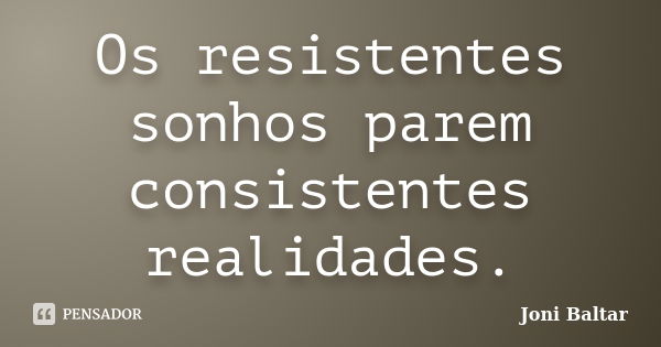 Os resistentes sonhos parem consistentes realidades.... Frase de Joni Baltar.