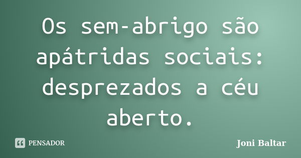 Os sem-abrigo são apátridas sociais: desprezados a céu aberto.... Frase de Joni Baltar.