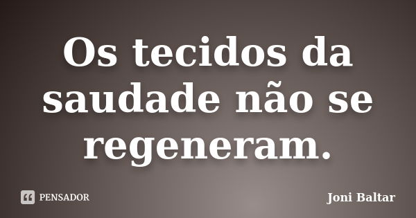 Os tecidos da saudade não se regeneram.... Frase de Joni Baltar.