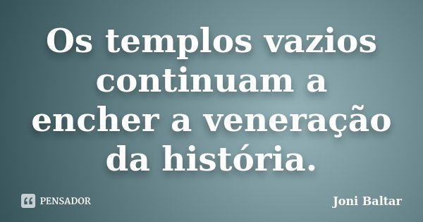 Os templos vazios continuam a encher a veneração da história.... Frase de Joni Baltar.