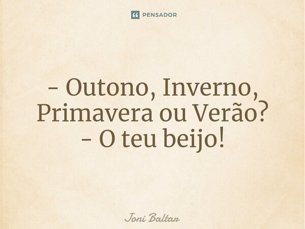 ⁠- Outono, Inverno, Primavera ou Verão? - O teu beijo!... Frase de Joni Baltar.