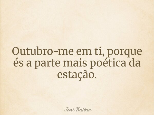 Outubro-me em ti, porque és a parte mais poética da estação.... Frase de Joni Baltar.