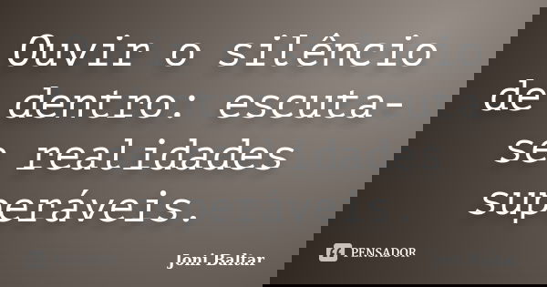 Ouvir o silêncio de dentro: escuta-se realidades superáveis.... Frase de Joni Baltar.