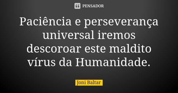 Paciência e perseverança universal iremos descoroar este maldito vírus da Humanidade.... Frase de Joni Baltar.