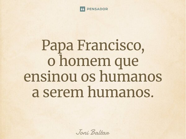⁠Papa Francisco, o homem que ensinou os humanos a serem humanos.... Frase de Joni Baltar.
