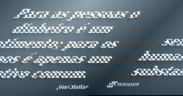 Para as pessoas o dinheiro é um sentimento; para os humanos é apenas um substantivo comum.... Frase de Joni Baltar.