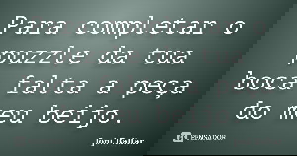 Para completar o puzzle da tua boca falta a peça do meu beijo.... Frase de Joni Baltar.