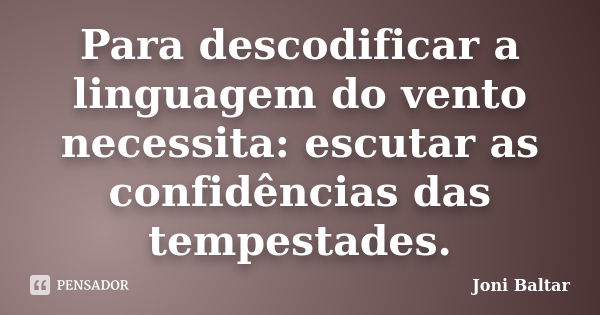 Para descodificar a linguagem do vento necessita: escutar as confidências das tempestades.... Frase de Joni Baltar.