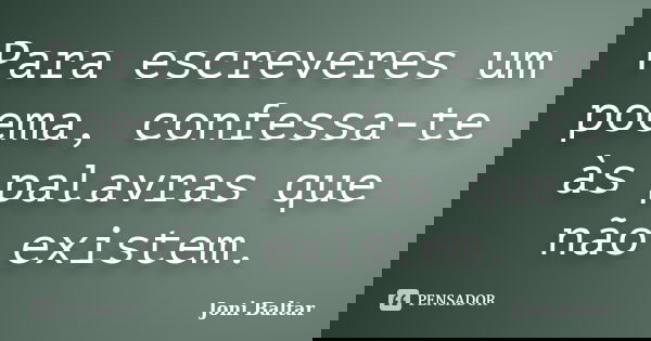 Para escreveres um poema, confessa-te às palavras que não existem.... Frase de Joni Baltar.