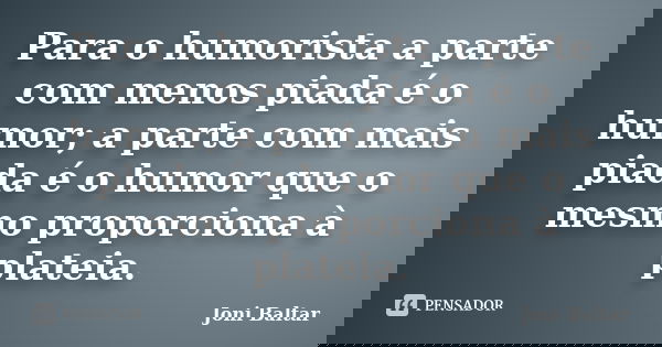 Para o humorista a parte com menos piada é o humor; a parte com mais piada é o humor que o mesmo proporciona à plateia.... Frase de Joni Baltar.
